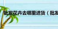 批發花卉去哪里進貨(批發花卉哪里便宜)