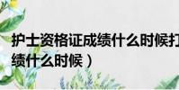 護士資格證成績什么時候打印(護士資格證成績什么時候)