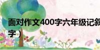面對作文400字六年級記敘文(面對作文400字)