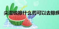 尖濕銳擦什么藥可以去除疣體(尖銳石油)