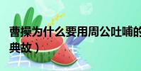 曹操為什么要用周公吐哺的典故(周公吐哺的典故)