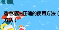 香薰精油正確的使用方法(薰衣草精油的使用方法)