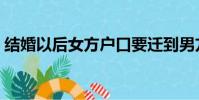 結婚以后女方戶口要遷到男方嗎(結婚以后)