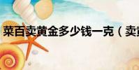 菜百賣黃金多少錢一克(賣黃金多少錢一克)