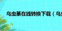 鳥蟲篆在線轉換下載(鳥蟲篆在線轉換)