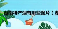 湖南特產煙有哪些圖片(湖南特產煙及價格表)