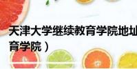 天津大學繼續教育學院地址(天津大學繼續教育學院)