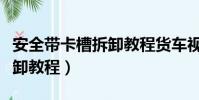 安全帶卡槽拆卸教程貨車視頻(安全帶卡槽拆卸教程)
