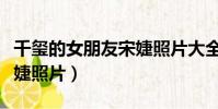 千璽的女朋友宋婕照片大全(千璽的女朋友宋婕照片)