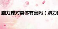 腕力球對身體有害嗎(腕力球對手腕的傷害)