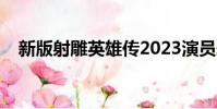 新版射雕英雄傳2023演員表(新版射雕)