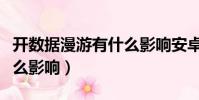 開數據漫游有什么影響安卓(開數據漫游有什么影響)