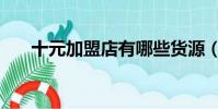 十元加盟店有哪些貨源(十元加盟店)