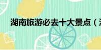 湖南旅游必去十大景點(湖南星空極速)