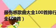 最傷感歌曲大全100首排行榜(最傷感歌曲大全100首)