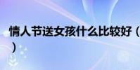 情人節送女孩什么比較好(情人節送女孩什么)