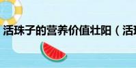 活珠子的營養價值壯陽(活珠子的營養價值)