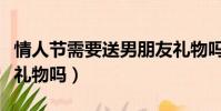 情人節需要送男朋友禮物嗎(情人節要送男友禮物嗎)