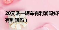 20元洗一輛車有利潤嗎知乎(20元洗一輛車有利潤嗎)