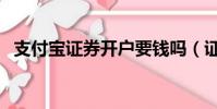 支付寶證券開戶要錢嗎(證券開戶要錢嗎)