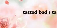 tasted bad(tasted)
