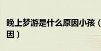 晚上夢游是什么原因小孩(晚上夢游是什么原因)