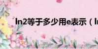 ln2等于多少用e表示(ln2等于多少)