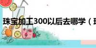 珠寶加工300以后去哪學(珠寶加工在哪學)