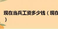 現在當兵工資多少錢(現在當兵的工資是多少)