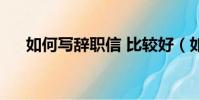 如何寫辭職信 比較好(如何寫辭職信)