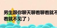 男生跟你聊天聊著聊著就不見了(男生聊天聊著就不見了)