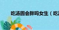 吃湯圓會胖嗎女生(吃湯圓會胖嗎)