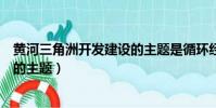 黃河三角洲開發建設的主題是循環經(黃河三角洲開發建設的主題)