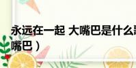 永遠在一起 大嘴巴是什么歌(永遠在一起 大嘴巴)