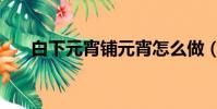 白下元宵鋪元宵怎么做(元宵怎么做)