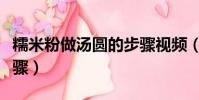 糯米粉做湯圓的步驟視頻(糯米粉做湯圓的步驟)