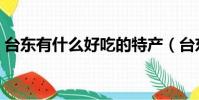 臺東有什么好吃的特產(臺東有什么好吃的)