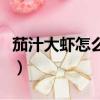 茄汁大蝦怎么做最好吃視頻（茄汁大蝦怎么做）