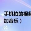 手機拍的視頻怎樣配上音樂（手機拍視頻怎么加音樂）