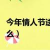 今年情人節送什么禮物合適（今年情人節送什么）