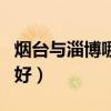 煙臺與淄博哪個城市好（煙臺和淄博哪個城市好）