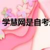 學慧網是自考還是成考（學慧網自考靠譜嗎）