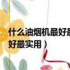 什么油煙機最好最實用好用吸力大又好清洗（什么油煙機最好最實用）