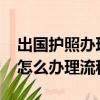出國護照辦理流程和費用2023年（出國護照怎么辦理流程）