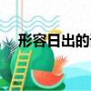 形容日出的詞語美好（形容日出的詞語）