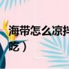 海帶怎么涼拌才好吃視頻（海帶怎么涼拌才好吃）