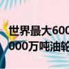 世界最大6000萬噸油輪吃水深度（世界最大6000萬噸油輪）