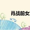 肖戰前女友舊照（演員肖戰前女友）