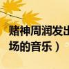 賭神周潤發出場的音樂有哪些（賭神周潤發出場的音樂）