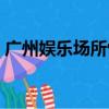 廣州娛樂場所恢復營業通知（廣州娛樂場所）